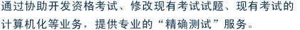 通过协助开发资格考试、修改现有考试试题、现有考试的计算机化等业务，提供专业的“精确测试”服务。