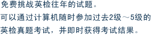 免费挑战英检往年的试题。可以通过计算机随时参加过去2级～5级的英检真题考试，并即时获得考试结果。
