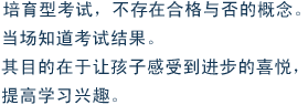 培育型考试，不存在合格与否的概念。当场知道考试结果。其目的在于让孩子感受到进步的喜悦，提高学习兴趣。