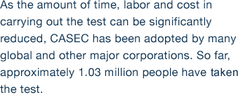 As the amount of time, labor and cost in carrying out the test can be significantly reduced, CASEC has been adopted by many global and other major corporations. So far, approximately 1.03 million people have taken the test. 