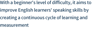 With a beginner's level of difficulty, it aims to improve English learners' speaking skills by creating a continuous cycle of learning and measurement.