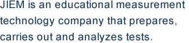 JIEM is an educational measurement technology company that prepares, carries out and analyzes tests.