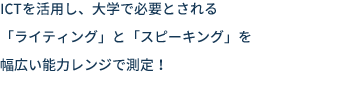 ICTを活用し、大学で必要とされる「ライティング」と「スピーキング」を幅広い能力レンジで測定！