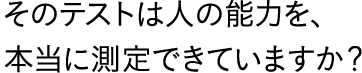 そのテストは人の能力を、本当に測定できていますか？