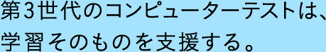 第3世代のコンピュータテストは、学習そのものを支援する。