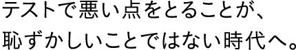 テストで悪い点をとることが、恥ずかしいことではない時代へ。