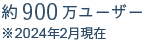 約900万ユーザー ※2024年2月現在