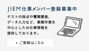 JIEM仕事メンバー登録募集中 テストの採点や書類審査、データ入力など、事務作業を中心としたお仕事情報を提供しております。